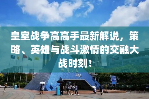 皇室戰(zhàn)爭高高手最新解說，策略、英雄與戰(zhàn)斗激情的交融大戰(zhàn)時(shí)刻！