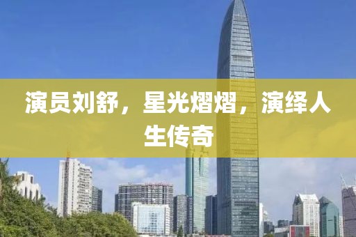演員劉舒，星光熠熠，演繹人生傳奇