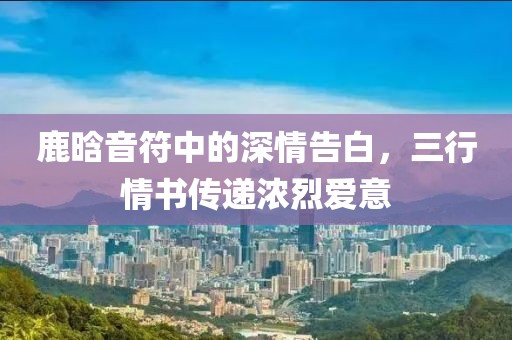 鹿晗音符中的深情告白，三行情書傳遞濃烈愛意