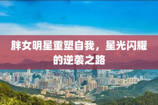 胖女明星重塑自我，星光閃耀的逆襲之路