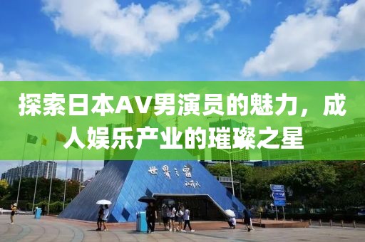 探索日本AV男演員的魅力，成人娛樂產(chǎn)業(yè)的璀璨之星