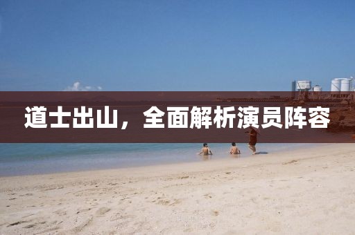 道士出山，全面解析演員陣容