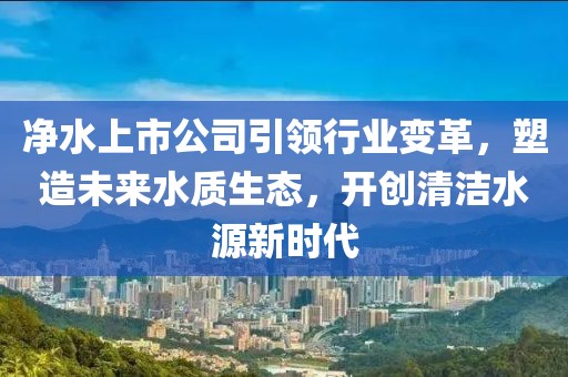 凈水上市公司引領(lǐng)行業(yè)變革，塑造未來(lái)水質(zhì)生態(tài)，開創(chuàng)清潔水源新時(shí)代