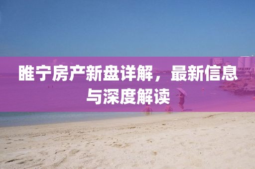 睢寧房產(chǎn)新盤詳解，最新信息與深度解讀