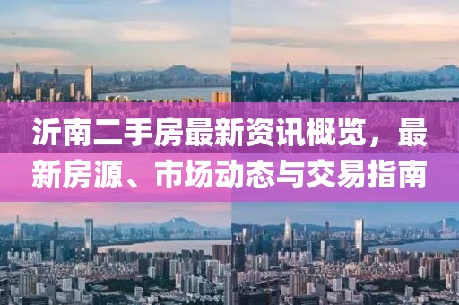 沂南二手房最新資訊概覽，最新房源、市場動態(tài)與交易指南