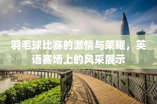 羽毛球比賽的激情與榮耀，英語(yǔ)賽場(chǎng)上的風(fēng)采展示