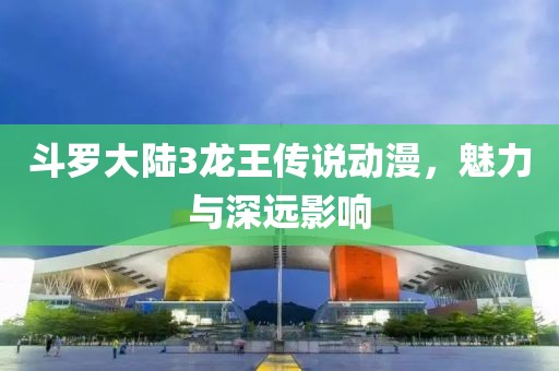 斗羅大陸3龍王傳說動漫，魅力與深遠影響