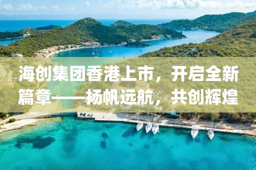 海創(chuàng)集團香港上市，開啟全新篇章——揚帆遠航，共創(chuàng)輝煌