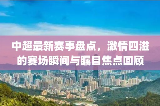中超最新賽事盤點(diǎn)，激情四溢的賽場瞬間與矚目焦點(diǎn)回顧