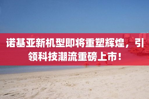 諾基亞新機(jī)型即將重塑輝煌，引領(lǐng)科技潮流重磅上市！