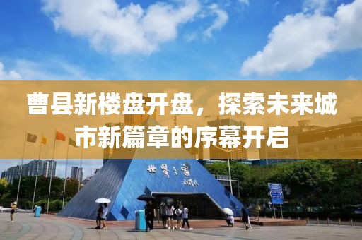 曹縣新樓盤開盤，探索未來(lái)城市新篇章的序幕開啟