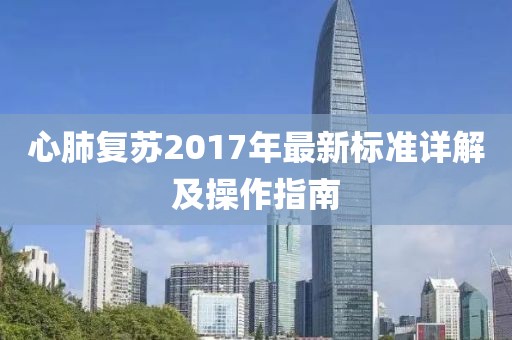 心肺復(fù)蘇2017年最新標(biāo)準(zhǔn)詳解及操作指南