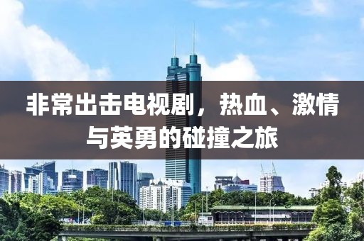 非常出擊電視劇，熱血、激情與英勇的碰撞之旅