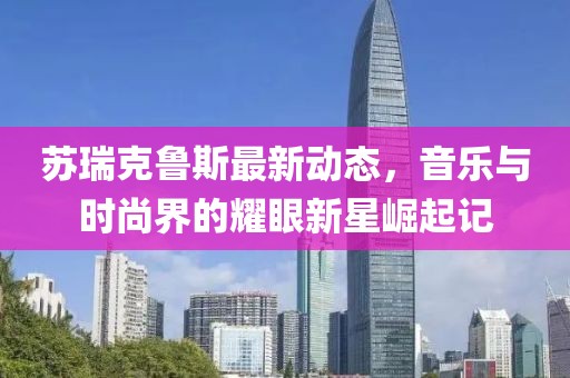 蘇瑞克魯斯最新動態(tài)，音樂與時尚界的耀眼新星崛起記