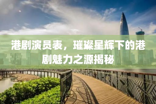 港劇演員表，璀璨星輝下的港劇魅力之源揭秘