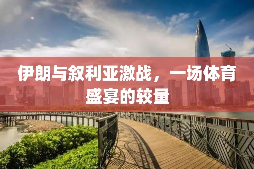 伊朗與敘利亞激戰(zhàn)，一場(chǎng)體育盛宴的較量