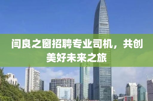 閆良之窗招聘專業(yè)司機(jī)，共創(chuàng)美好未來(lái)之旅