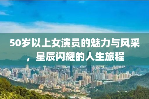 50歲以上女演員的魅力與風采，星辰閃耀的人生旅程