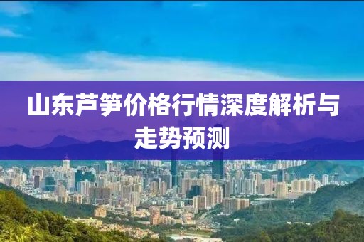 山東蘆筍價格行情深度解析與走勢預測