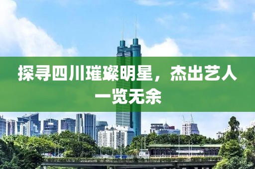探尋四川璀璨明星，杰出藝人一覽無余