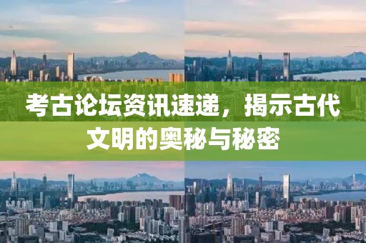 考古論壇資訊速遞，揭示古代文明的奧秘與秘密