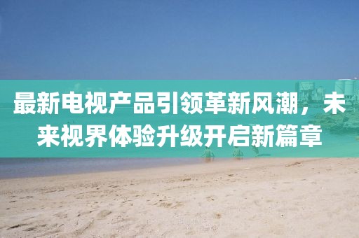 最新電視產品引領革新風潮，未來視界體驗升級開啟新篇章
