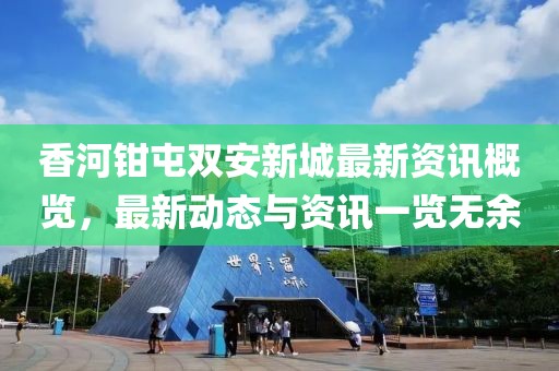 香河鉗屯雙安新城最新資訊概覽，最新動(dòng)態(tài)與資訊一覽無余