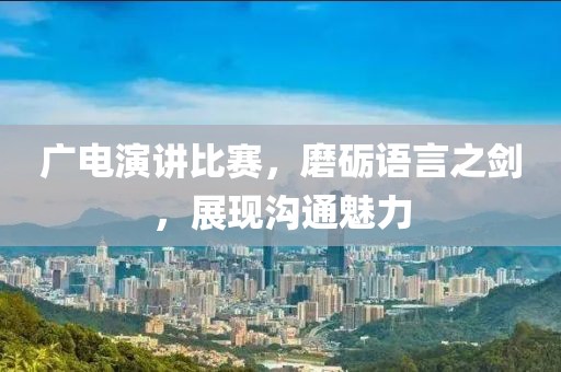 廣電演講比賽，磨礪語(yǔ)言之劍，展現(xiàn)溝通魅力