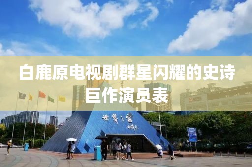 白鹿原電視劇群星閃耀的史詩(shī)巨作演員表