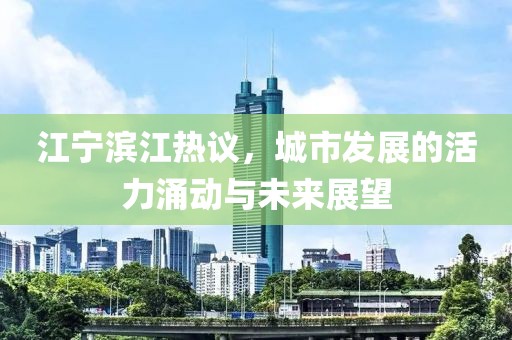 江寧濱江熱議，城市發(fā)展的活力涌動(dòng)與未來(lái)展望