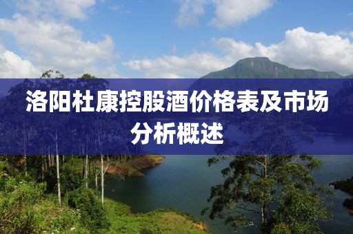 洛陽(yáng)杜康控股酒價(jià)格表及市場(chǎng)分析概述