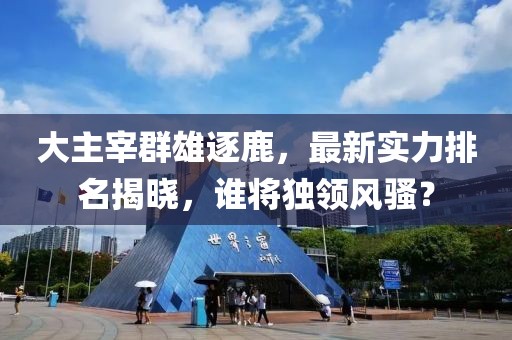 大主宰群雄逐鹿，最新實(shí)力排名揭曉，誰(shuí)將獨(dú)領(lǐng)風(fēng)騷？