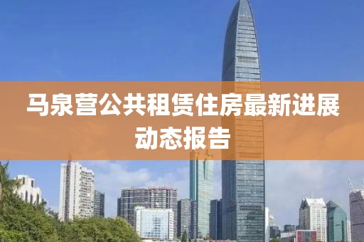 馬泉營(yíng)公共租賃住房最新進(jìn)展動(dòng)態(tài)報(bào)告