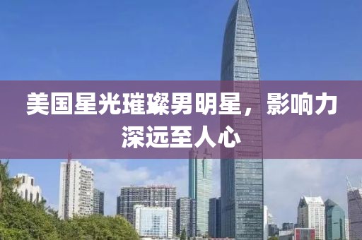 美國星光璀璨男明星，影響力深遠(yuǎn)至人心