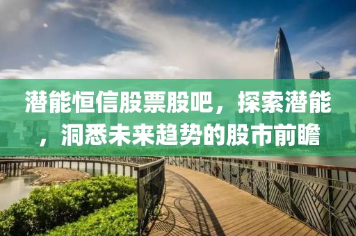 潛能恒信股票股吧，探索潛能，洞悉未來趨勢的股市前瞻