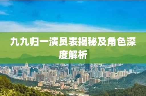 九九歸一演員表揭秘及角色深度解析
