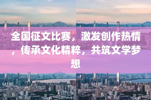 全國征文比賽，激發(fā)創(chuàng)作熱情，傳承文化精粹，共筑文學(xué)夢想