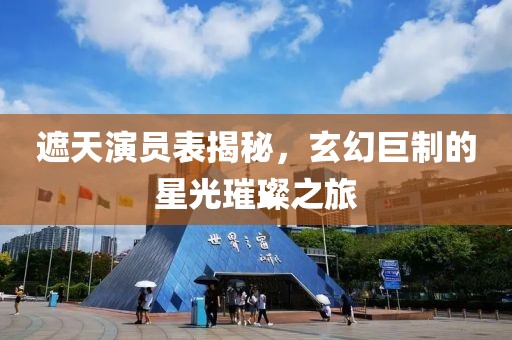 遮天演員表揭秘，玄幻巨制的星光璀璨之旅