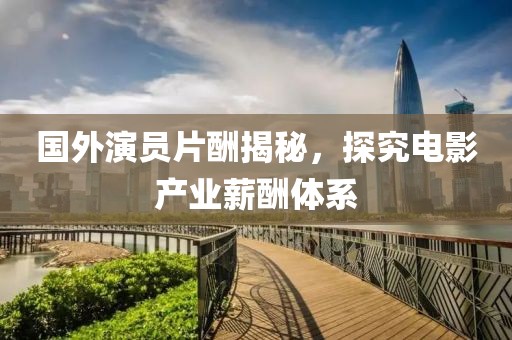 國外演員片酬揭秘，探究電影產(chǎn)業(yè)薪酬體系