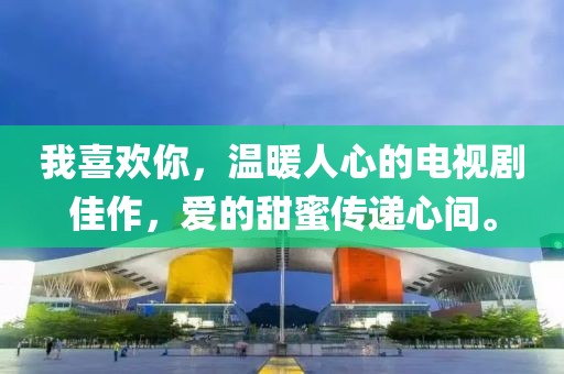 我喜歡你，溫暖人心的電視劇佳作，愛的甜蜜傳遞心間。