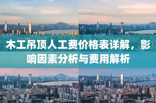 木工吊頂人工費價格表詳解，影響因素分析與費用解析