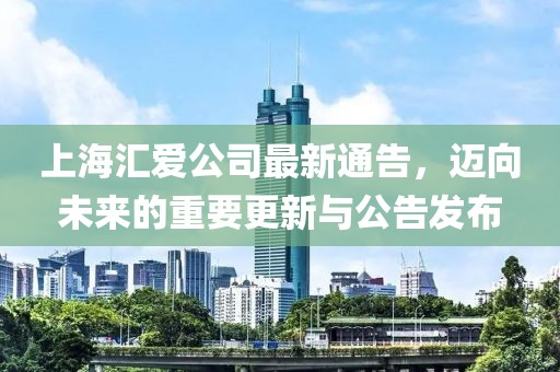 上海匯愛公司最新通告，邁向未來的重要更新與公告發(fā)布