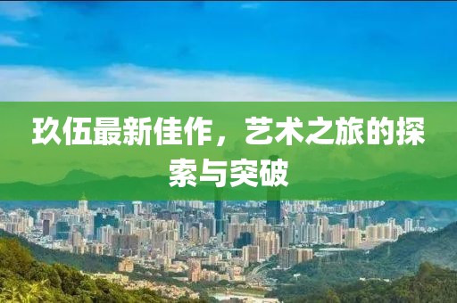玖伍最新佳作，藝術之旅的探索與突破