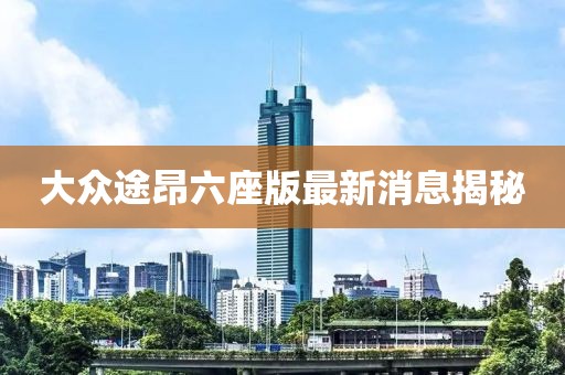 大眾途昂六座版最新消息揭秘