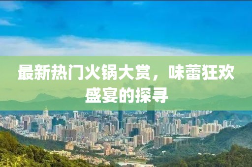 最新熱門火鍋大賞，味蕾狂歡盛宴的探尋