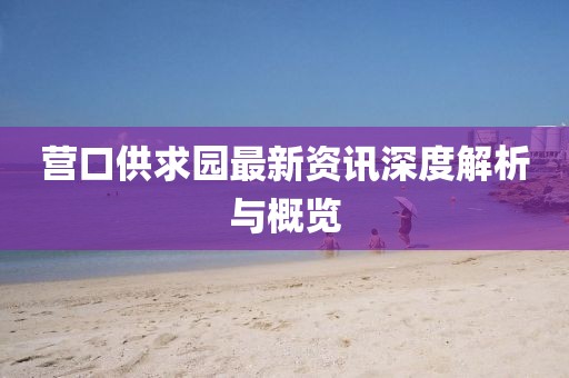 營口供求園最新資訊深度解析與概覽