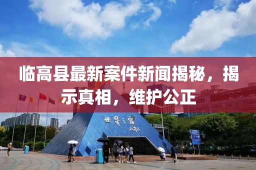 臨高縣最新案件新聞揭秘，揭示真相，維護公正