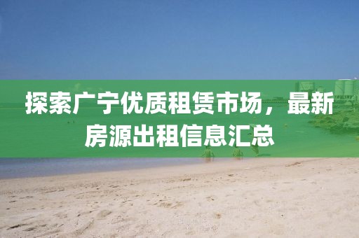 探索廣寧優(yōu)質(zhì)租賃市場(chǎng)，最新房源出租信息匯總