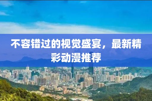不容錯(cuò)過(guò)的視覺(jué)盛宴，最新精彩動(dòng)漫推薦