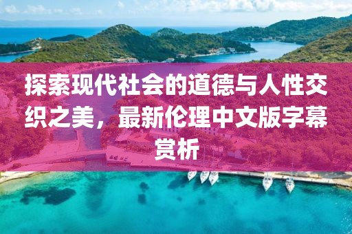 探索現(xiàn)代社會(huì)的道德與人性交織之美，最新倫理中文版字幕賞析